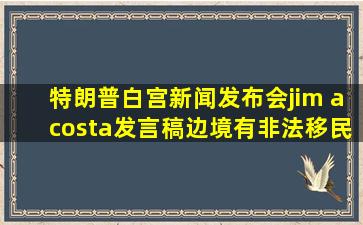 特朗普白宫新闻发布会jim acosta发言稿边境有非法移民